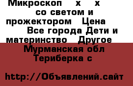 Микроскоп 100х-750х zoom, со светом и прожектором › Цена ­ 1 990 - Все города Дети и материнство » Другое   . Мурманская обл.,Териберка с.